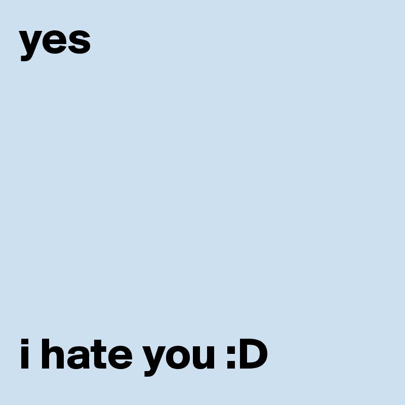 yes






i hate you :D