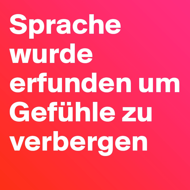 Sprache wurde erfunden um Gefühle zu verbergen