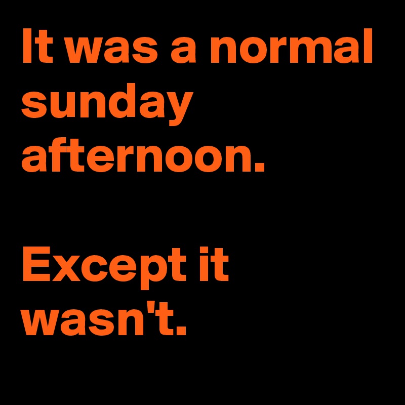 It was a normal sunday afternoon.

Except it wasn't.
