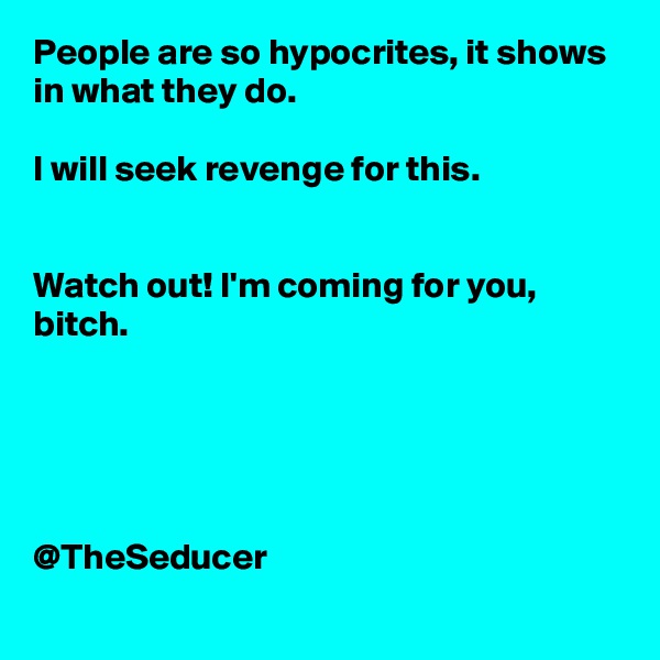 People are so hypocrites, it shows in what they do. 

I will seek revenge for this.


Watch out! I'm coming for you, bitch.





@TheSeducer 
  