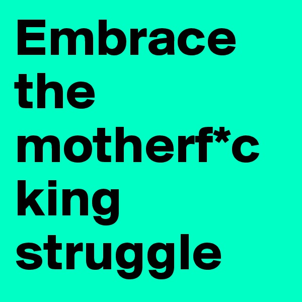 Embrace the motherf*cking struggle
