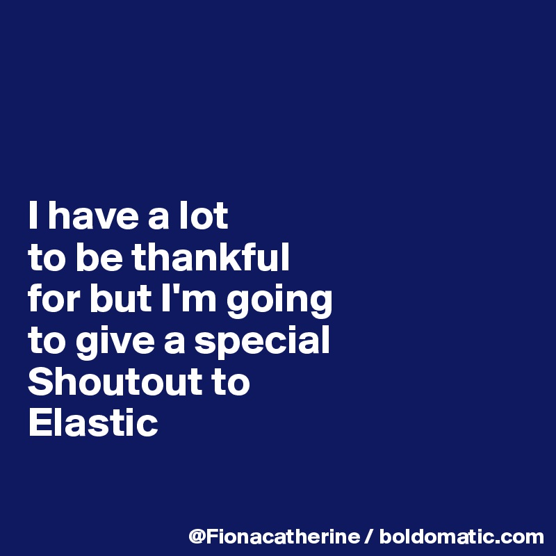 



I have a lot
to be thankful
for but I'm going
to give a special
Shoutout to
Elastic


