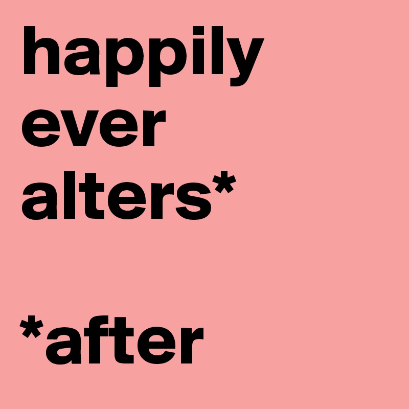 happily 
ever
alters*

*after