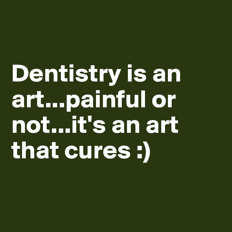 

Dentistry is an art...painful or not...it's an art that cures :) 

