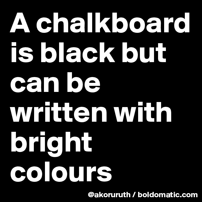 A chalkboard is black but can be written with bright colours