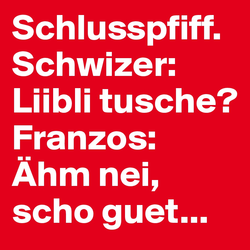 Schlusspfiff.Schwizer: Liibli tusche?
Franzos: Ähm nei, scho guet...