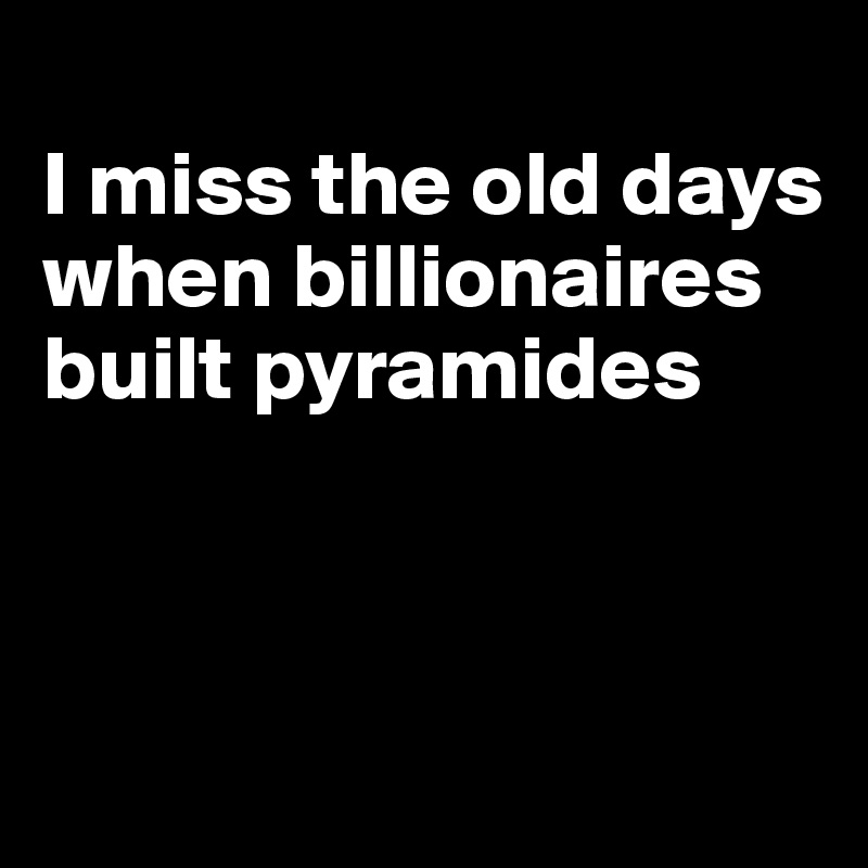
I miss the old days when billionaires built pyramides



