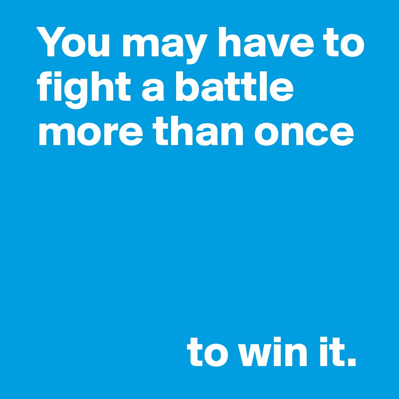   You may have to  
  fight a battle 
  more than once




                   to win it.