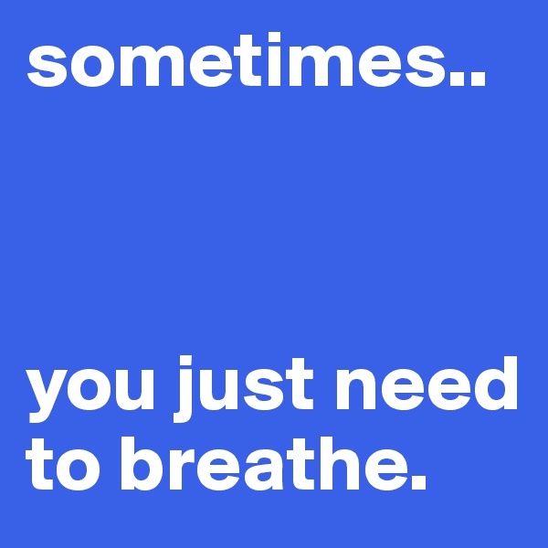 sometimes..



you just need to breathe. 