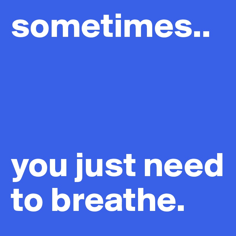 sometimes..



you just need to breathe. 
