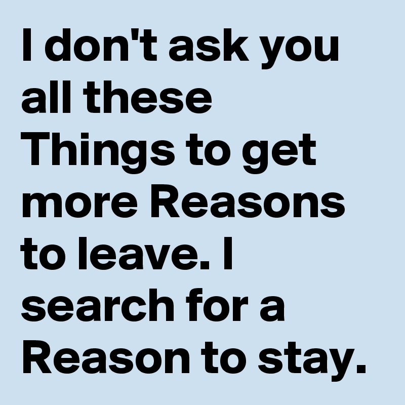 I don't ask you all these Things to get more Reasons to leave. I search for a Reason to stay.