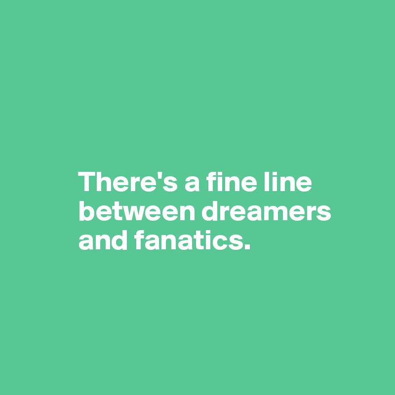 




          There's a fine line 
          between dreamers 
          and fanatics. 



