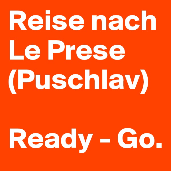 Reise nach 
Le Prese (Puschlav)

Ready - Go.