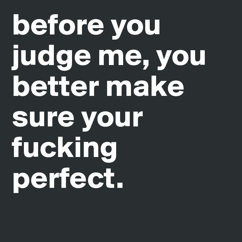 before you judge me, you better make sure your fucking perfect. 
