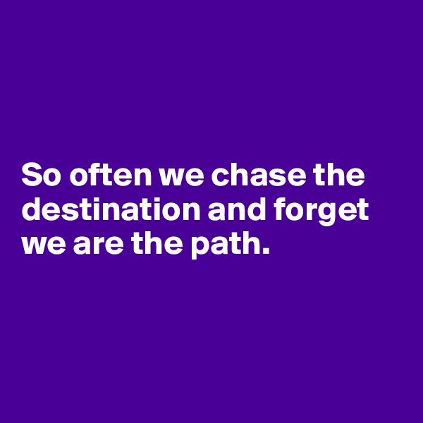 



So often we chase the destination and forget 
we are the path.



