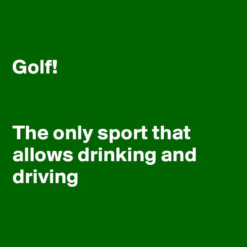 

Golf!


The only sport that allows drinking and
driving

