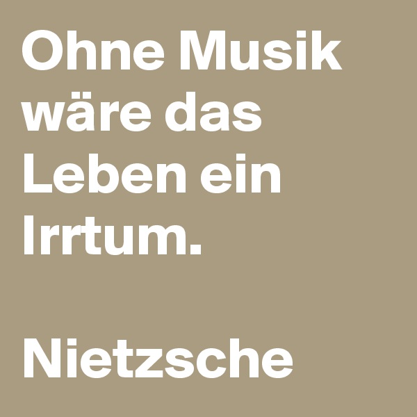 Ohne Musik wäre das Leben ein Irrtum.

Nietzsche  
