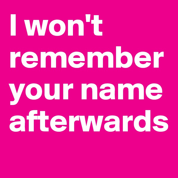 I won't remember your name afterwards