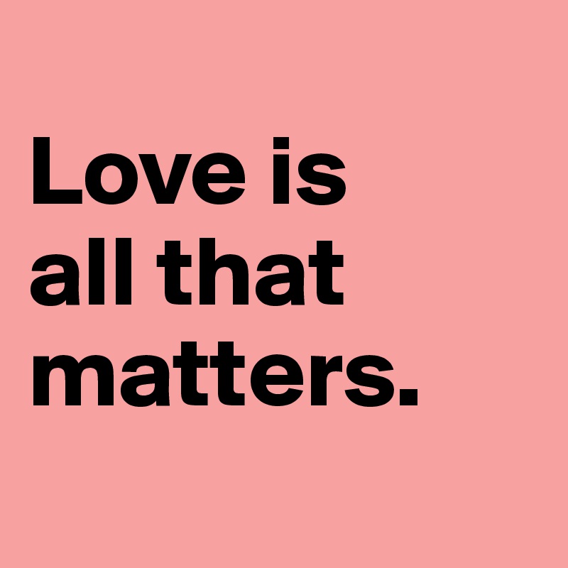 Love is all that matters. Post by antonia1 on Boldomatic