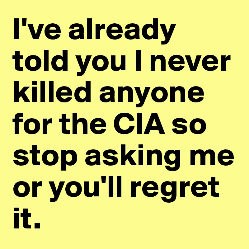 I've already told you I never killed anyone for the CIA so stop asking me or you'll regret it.