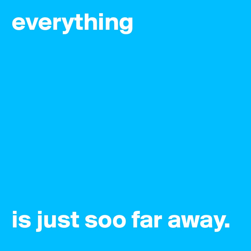 everything







is just soo far away.