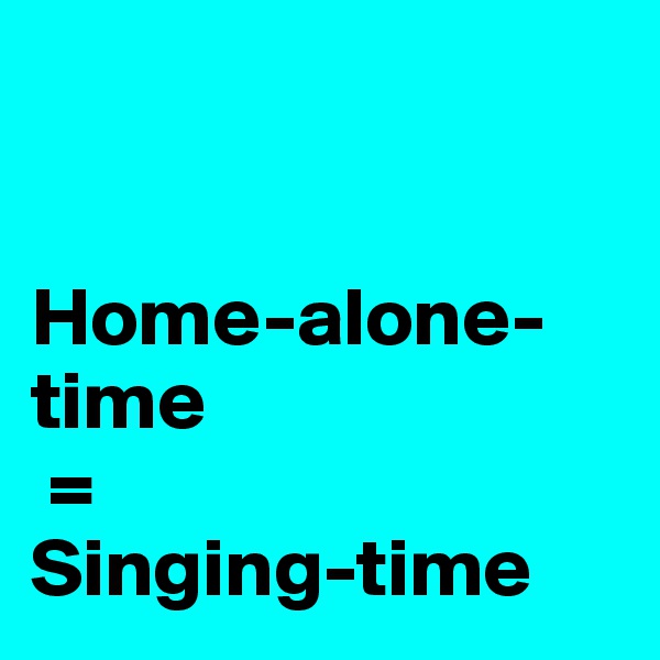                  
            

Home-alone-time
 = 
Singing-time