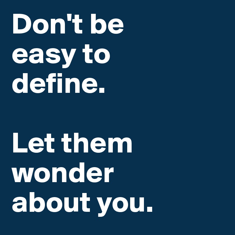 Don't be 
easy to 
define.

Let them wonder 
about you.