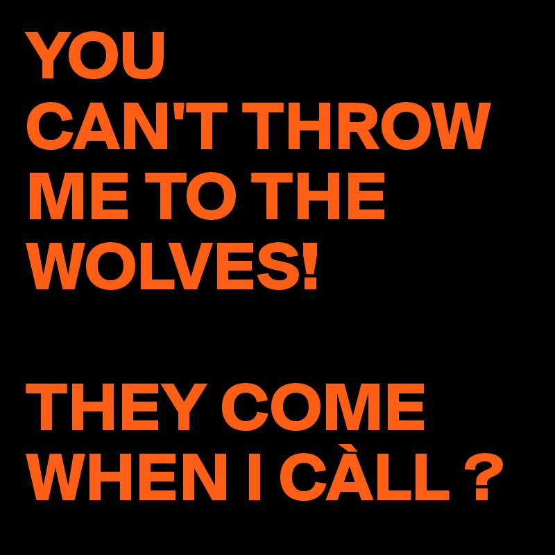 YOU
CAN'T THROW ME TO THE WOLVES!

THEY COME WHEN I CÀLL ?