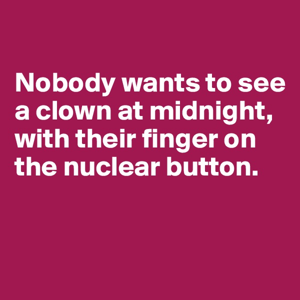 

Nobody wants to see a clown at midnight, with their finger on the nuclear button. 



