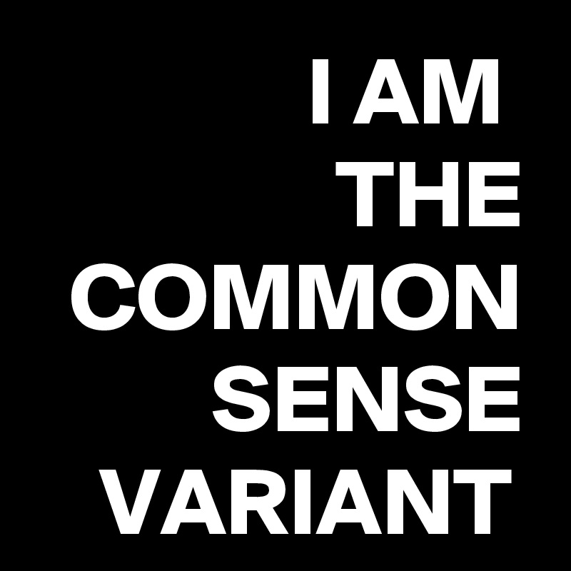 I AM 
THE
COMMON
SENSE
VARIANT 