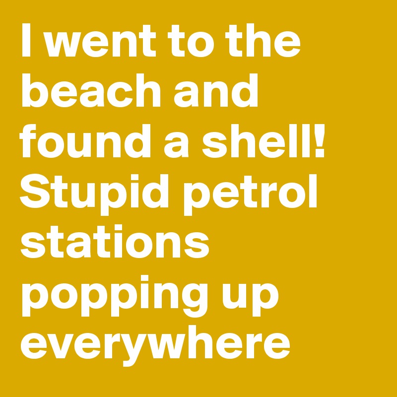 I went to the beach and found a shell! Stupid petrol stations popping up everywhere 