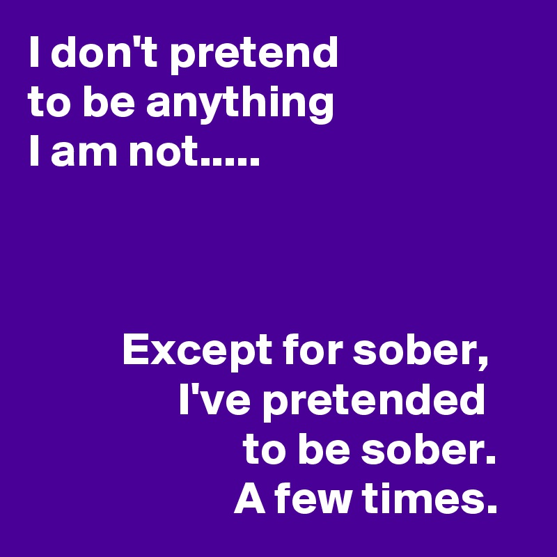 I don't pretend
to be anything
I am not..... 


         
          Except for sober, 
                I've pretended
                       to be sober.
                      A few times.