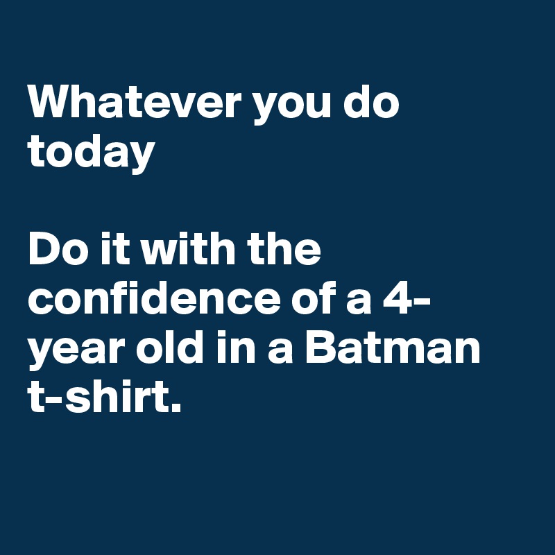 
Whatever you do today

Do it with the confidence of a 4-year old in a Batman t-shirt. 

