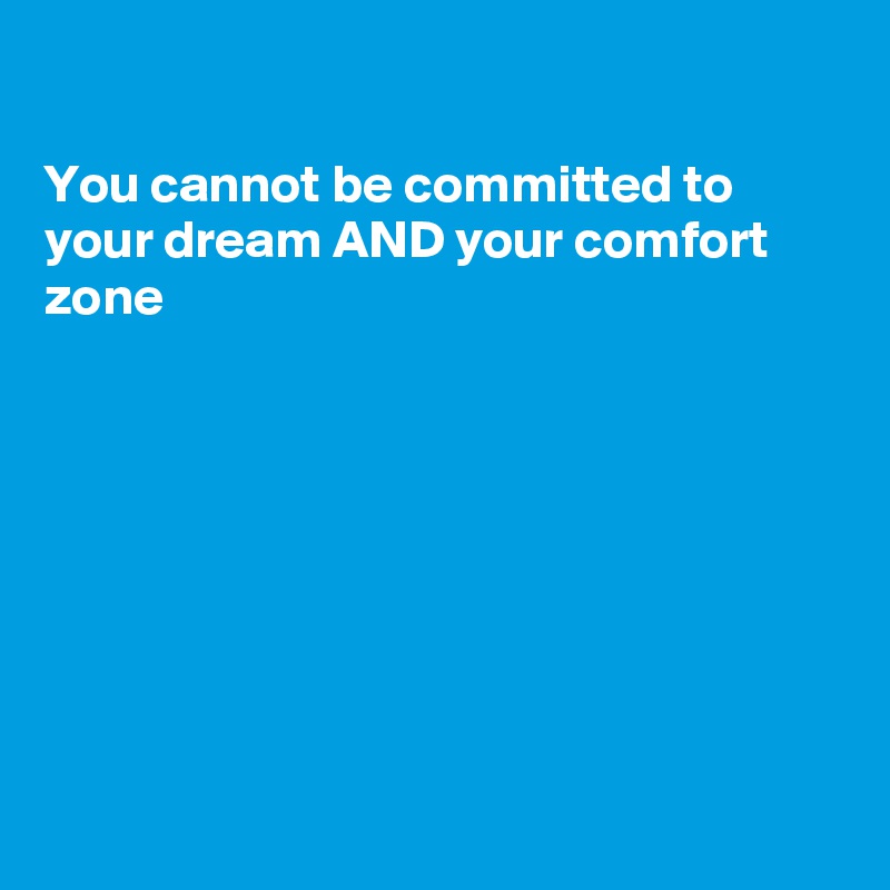 

You cannot be committed to
your dream AND your comfort 
zone








