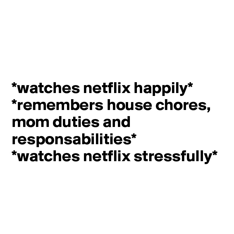



*watches netflix happily* 
*remembers house chores, mom duties and responsabilities*
*watches netflix stressfully*


