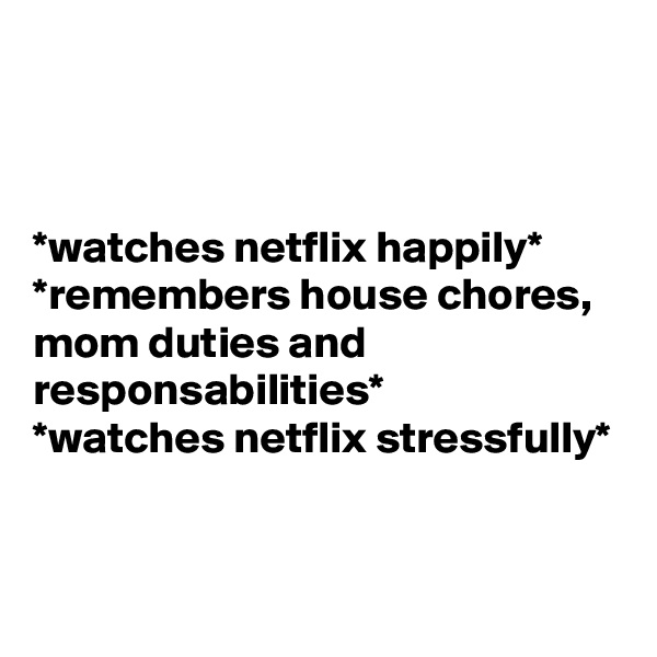 



*watches netflix happily* 
*remembers house chores, mom duties and responsabilities*
*watches netflix stressfully*


