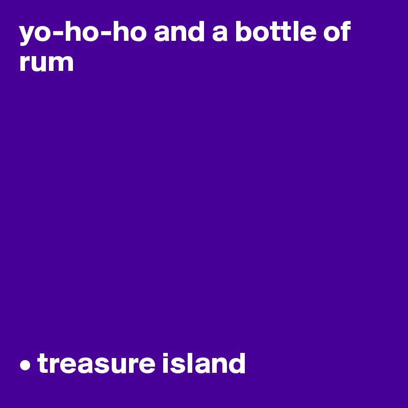 yo-ho-ho and a bottle of rum









• treasure island