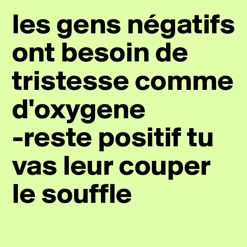 les gens négatifs ont besoin de tristesse comme d'oxygene
-reste positif tu vas leur couper le souffle 