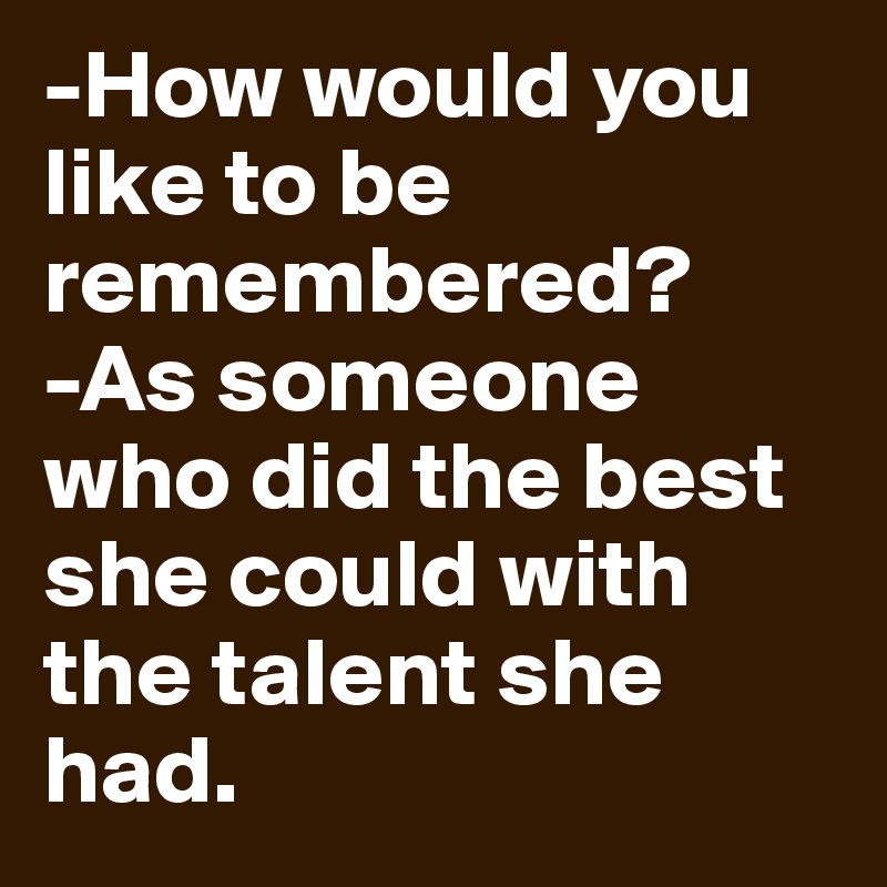 -How would you like to be remembered?
-As someone who did the best she could with the talent she had.