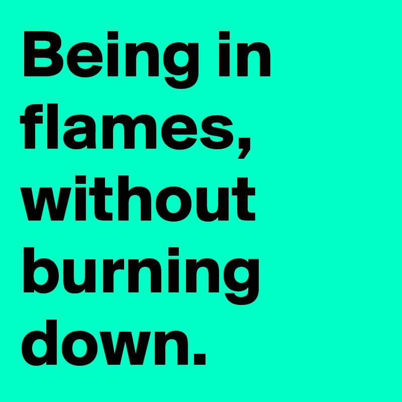 Being in flames, without burning down.