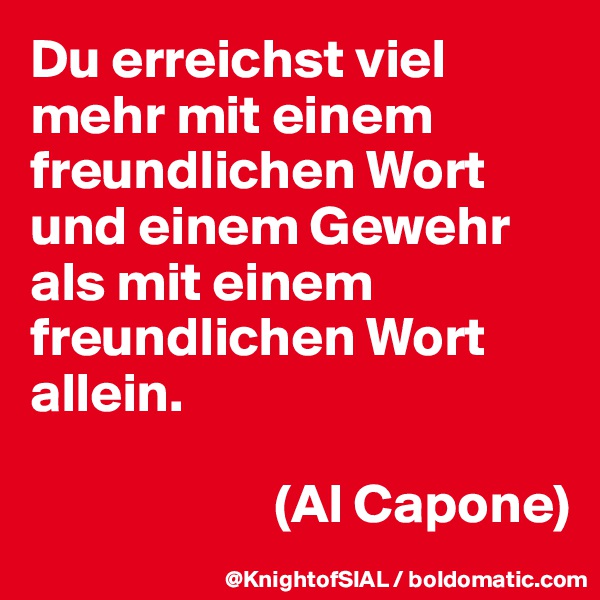 Du erreichst viel mehr mit einem freundlichen Wort und einem Gewehr als mit einem freundlichen Wort allein. 

                      (Al Capone)