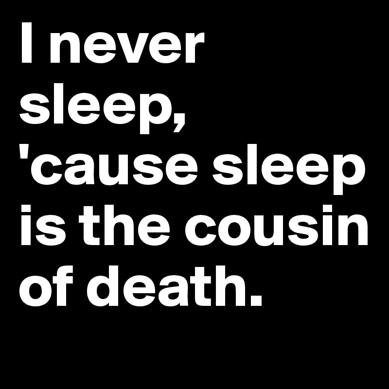 I never sleep, 'cause sleep is the cousin of death.