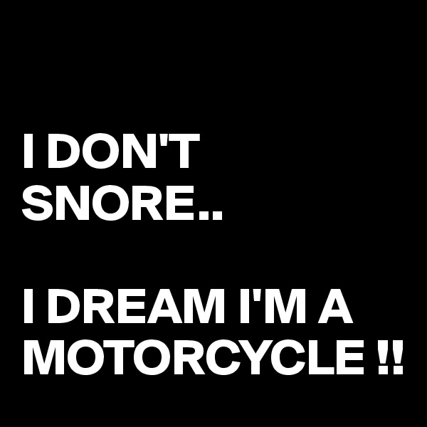 

I DON'T SNORE..

I DREAM I'M A MOTORCYCLE !!