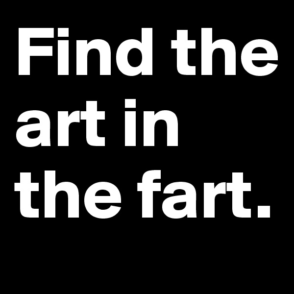 Find the art in the fart.