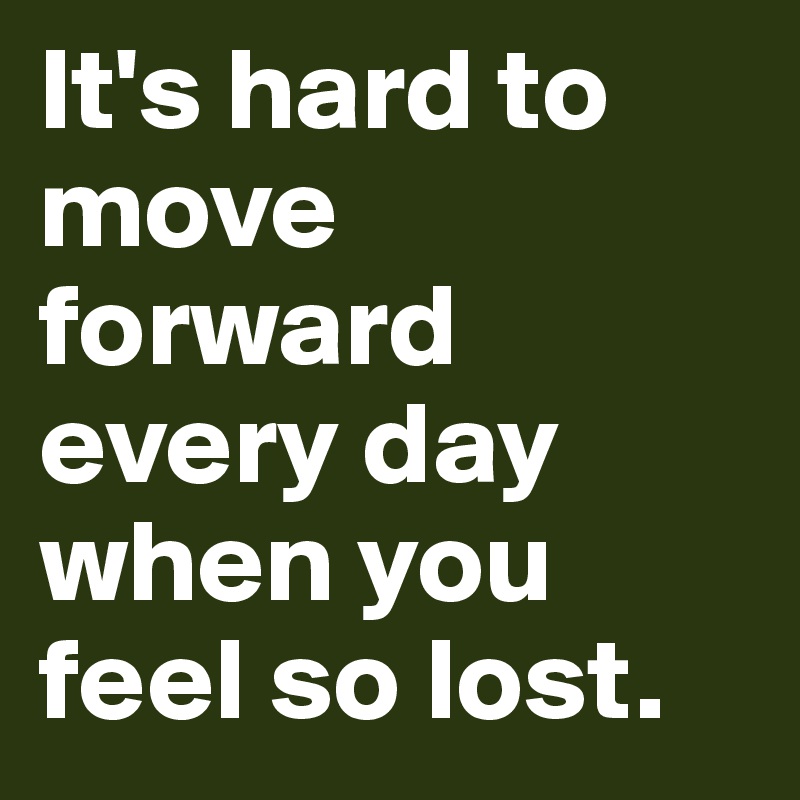 It's hard to move forward every day when you feel so lost.