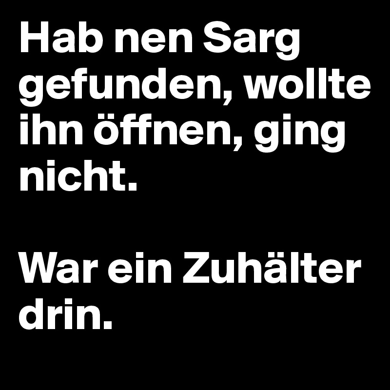 Hab nen Sarg gefunden, wollte ihn öffnen, ging nicht.

War ein Zuhälter drin.