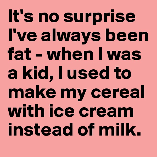 It's no surprise I've always been fat - when I was a kid, I used to make my cereal with ice cream instead of milk.