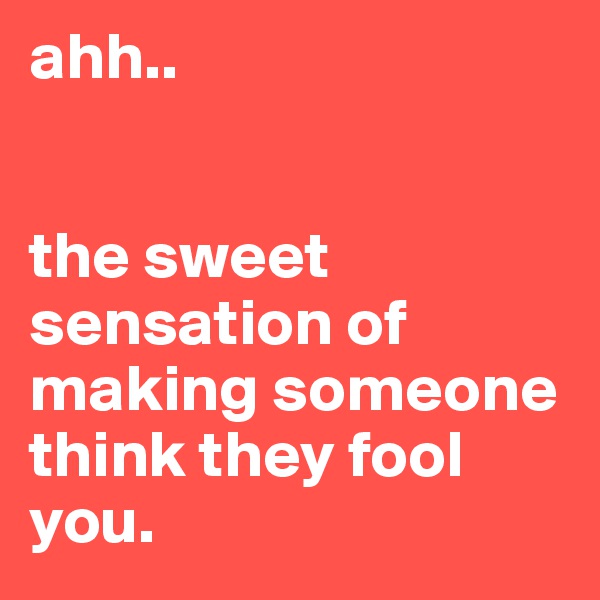 ahh.. 


the sweet sensation of making someone 
think they fool you.
