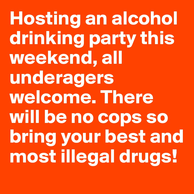 Hosting an alcohol drinking party this weekend, all underagers welcome. There will be no cops so bring your best and most illegal drugs! 