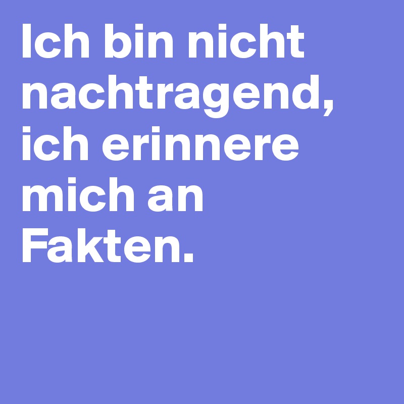 Ich bin nicht nachtragend, ich erinnere mich an Fakten.

